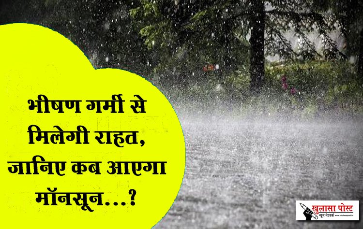 भीषण गर्मी से मिलेगी राहत, जानिए कब आएगा मॉनसून...?