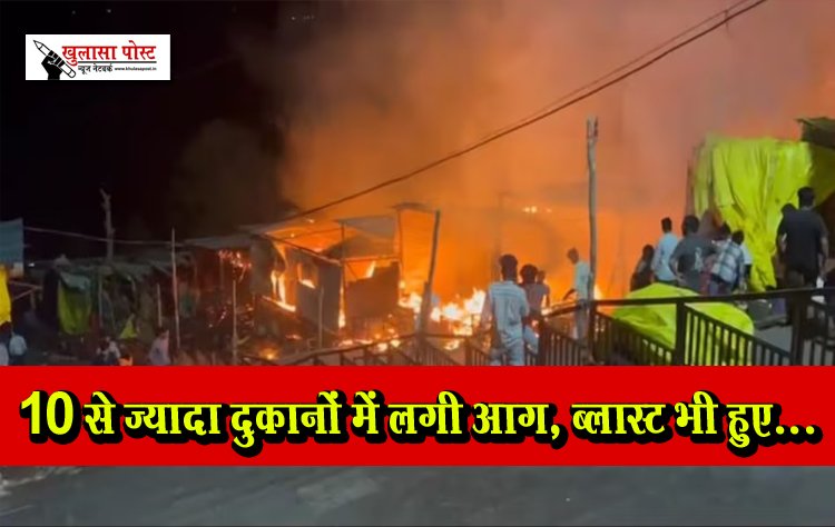 10 से ज्यादा दुकानों में लगी आग, ब्लास्ट भी हुए...