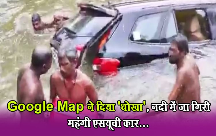 Google Map ने दिया 'धोखा', नदी में जा गिरी महंगी एसयूवी कार...