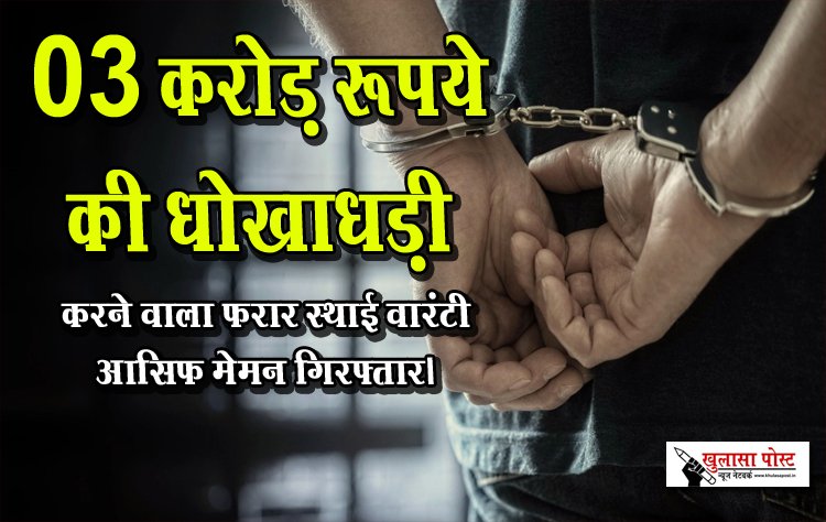 03 करोड़ रूपये की धोखाधड़ी करने वाला फरार स्थाई वारंटी आसिफ मेमन गिरफ्तार। 
