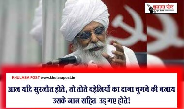 आज यदि सुरजीत होते, तो तोते बहेलियों का दाना चुगने की बजाय उसके जाल सहित  उड़ गए होते!