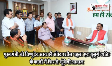 मुख्यमंत्री श्री विष्णुदेव साय की संवेदनशील पहल: एक बुजुर्ग व्यक्ति के कानों में फिर से गूंजेगी आवाज