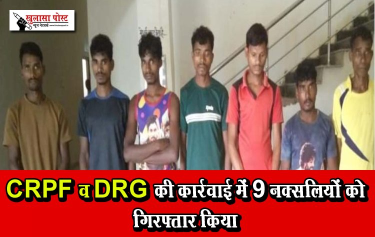 CRPF व DRG की कार्रवाई में 9 नक्सलियों को गिरफ्तार किया