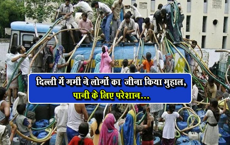 दिल्ली में गर्मी ने लोगों का  जीना किया मुहाल, पानी के लिए परेशान...