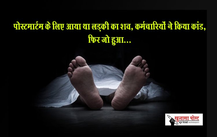 पोस्‍टमार्टम के लिए आया था लड़की का शव, कर्मचारियों ने किया कांड, फिर जो हुआ...
