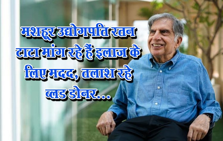 मशहूर उद्योगपति रतन टाटा मांग रहे हैं इलाज के लिए मदद, तलाश रहे ब्लड डोनर...