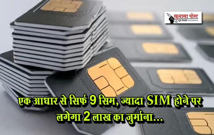 एक आधार से सिर्फ 9 सिम, ज्यादा SIM होने पर लगेगा 2 लाख का जुर्माना...