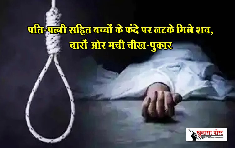 पति-पत्नी सहित बच्चों के फंदे पर लटके मिले शव, चारों ओर मची चीख-पुकार