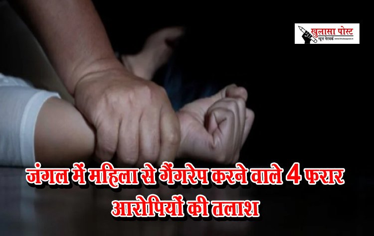 जंगल में महिला से गैंगरेप करने वाले 4 फरार आरोपियों की तलाश