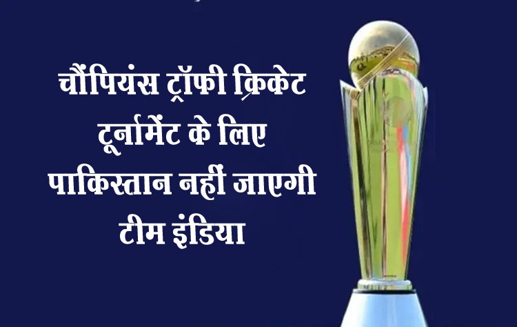 चैंपियंस ट्रॉफी क्रिकेट टूर्नामेंट के लिए पाकिस्तान नहीं जाएगी टीम इंडिया