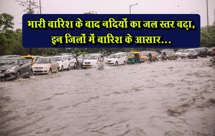 भारी बारिश के बाद नदियों का जल स्तर बढ़ा, इन जिलों में बारिश के आसार...