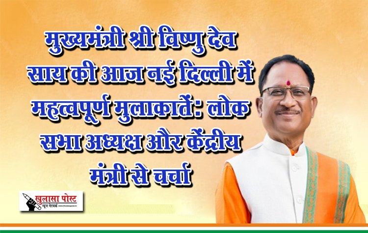 मुख्यमंत्री श्री विष्णु देव साय की आज नई दिल्ली में महत्वपूर्ण मुलाकातें: लोक सभा अध्यक्ष और केंद्रीय मंत्री से चर्चा