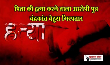 पिता की हत्या करने वाला आरोपी पुत्र चंद्रकांत बेहुरा गिरफ्तार