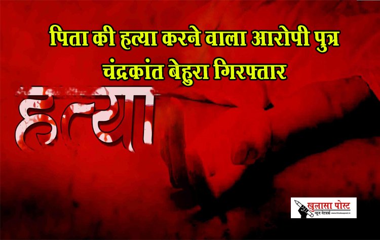 पिता की हत्या करने वाला आरोपी पुत्र चंद्रकांत बेहुरा गिरफ्तार