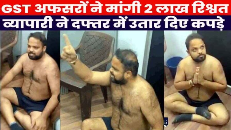 जीएसटी अफसरो ने मांगी 2 लाख की रिश्वत, व्यापारी ने GST कार्यालय में कपड़े उतार दिया धरना, अधिकारीयों पर परेशान करने का लगाया आरोप