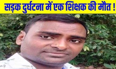 चावल से भरे तेज रफ्तार ट्रक ने बाइक सवार शिक्षक को कुचला, टीचर की मौके पर ही दर्दनाक मौत, वाहन चालक फरार, जांच में जुटी पुलिस