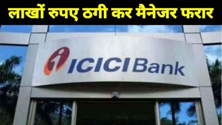 आईसीआईसीआई बैंक से 55 लाख रुपये लेकर मैनेजर फरार, मचा हड़कंप, मामला दर्ज, जांच में जुटी पुलिस, आरोपी की तलाश जारी