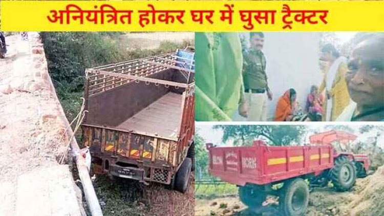 मकान में घुसा ट्रैक्टर, बच्चे और महिला की मौत, ग्रामीणों ने ड्राइवर को बांधकर पीटा, पिकअप को टक्कर मारकर पुल की रेलिंग तोड़ नाले में गिरा ट्रक