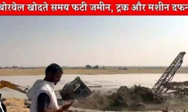 बोरवेल की खुदाई के दौरान फटी धरती, भारी प्रेशर के साथ बाहर निकलने लगा पानी और गैस, ट्रक-मशीन हो गई दफन, डरकर भाग गए ग्रामीण