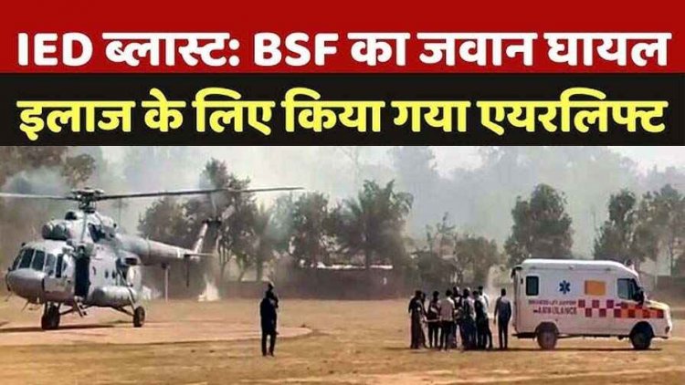 कांकेर में नक्सली IED ब्लास्ट, बीएसएफ जवान घायल, रायपुर किया गया रेफर, सेना के MI-17 हेलीकॉप्टर से किया गया रायपुर रेफर, सर्चिंग जारी