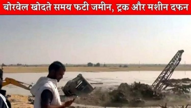 बोरवेल की खुदाई के दौरान फटी धरती, भारी प्रेशर के साथ बाहर निकलने लगा पानी और गैस, ट्रक-मशीन हो गई दफन, डरकर भाग गए ग्रामीण