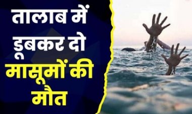 तालाब में नहाने गई दो नाबालिग लड़कियों की डूबने से हुई मौत, मचा कोहराम, एक साथ दो अर्थी उठने से गांव में पसरा मातम, सदमे में परिजन