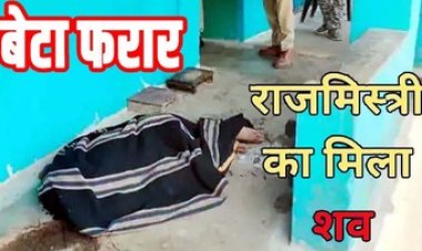 राजमिस्त्री की संदिग्ध मौत, इलाके में फैली सनसनी, बेटा-बहू पर उठ रहे सवाल, बेटा गायब, पुलिस कर रही मामले की जांच