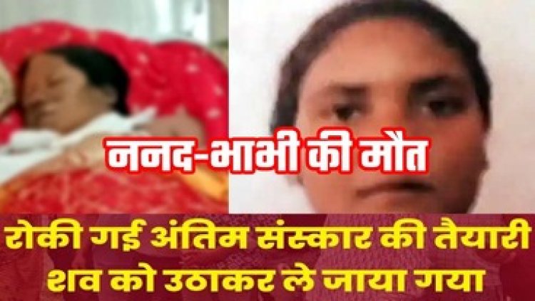 अंतिम संस्कार रोककर मुआवजे के लिए शव लेकर पहुंचे अस्पताल, सैनिटाइजर से सिगड़ी जलाते समय हुआ हादसा, आग से झुलसी ननद-भाभी की मौत