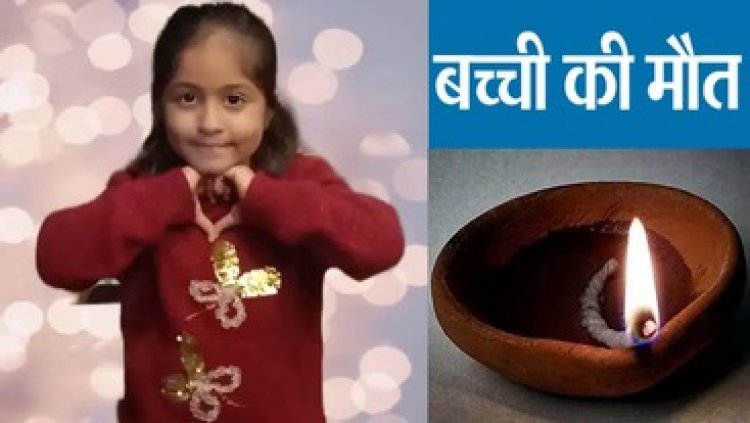 दर्दनाक हादसा, दीये से ड्रेस में लगी आग, 6 साल की मासूम बच्ची की 60% जलने से मौत, सदमे में परिवार, परिजनों का रो-रोकर बुरा हाल