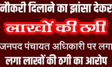 नौकरी दिलाने का झांसा देकर ग्रामीणों से 14 लाख की ठगी, जनपद पंचायत अधिकारी पर लगा गंभीर आरोप, जांच में जुटी पुलिस