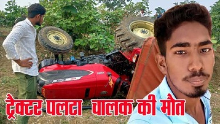 दर्दनाक हादसा, खेत के मेड़ में कृषि कार्य कर रहे चालक की अचानक ट्रैक्टर पलटने से मौत, परिवार में पसरा मातम, गांव में शोक की लहर