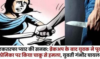 एकतरफा प्यार की सनक, ब्रेकअप के बाद सनकी आशिक ने पूर्व प्रेमिका पर किया चाकू से हमला, युवती की हालत नाजुक, आरोपी फरार