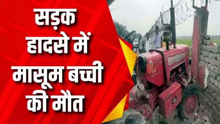 तेज रफ्तार ट्रैक्टर की चपेट में आने से 8 साल की मासूम बच्ची की मौत, मां-बाप घायल, 3 साल में 283 लोगों ने गंवाईं जान