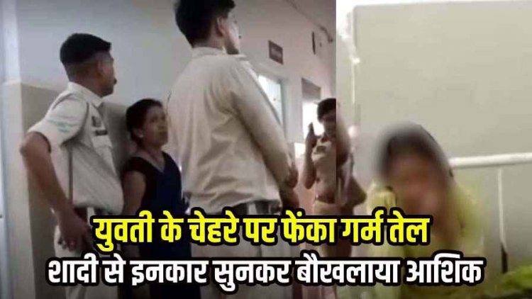 पड़ोस की लड़की से शादी की जिद, इंकार सुनकर बौखलाया आशिक, महिला के चेहरे पर फेंका गर्म तेल, अस्पताल में भर्ती, फरार आरोपी की तलाश जारी