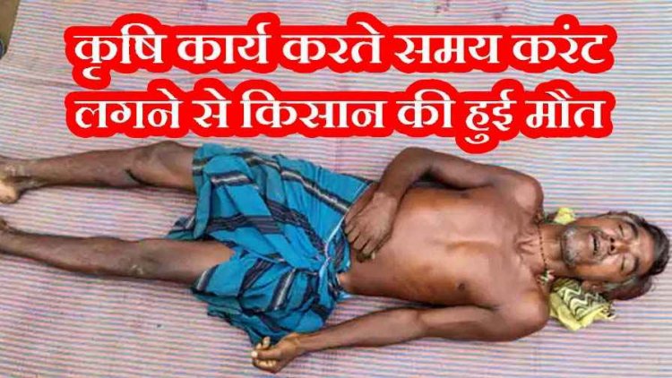 खेत में काम करते किसान की करंट की चपेट में आने से मौत, धनिया की फसल की सुरक्षा के लिए लगाया तार, पैर में गंभीर चोट