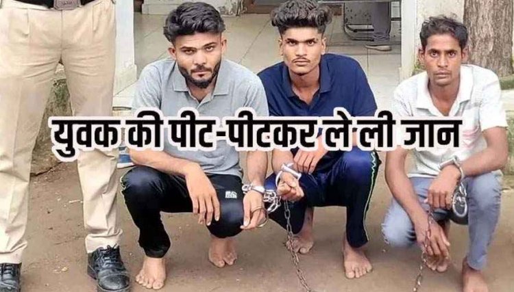 पुरानी रंजिश के चलते युवक की पीट-पीटकर हत्या, इलाके में फैली सनसनी, तीन आरोपी गिरफ्तार, बाकी आरोपियों की तलाश जारी