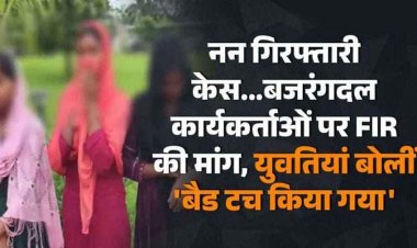 नन गिरफ्तारी केस, बजरंगदल कार्यकर्ताओं पर FIR की मांग, युवतियां बोलीं बैड टच किया गया, गंभीर आरोप लगाकर एसपी को लगाई इंसाफ की गुहार