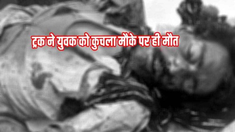 अज्ञात हाईवा  ने पैदल जा रहे युवक को कुचला, मौके पर मौत, घटना के बाद लोगों का दिखा आक्रोश, फरार चालक की तलाश में जुटी पुलिस