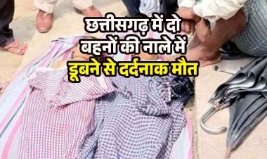 छत्तीसगढ़ में दो चचेरी बहनों की नाले में डूबने से दर्दनाक मौत, गांव में पसरा मातम, परिजनों का रो-रो कर बुरा हाल, सुरक्षा के प्रति सतर्क रहना जरुरी