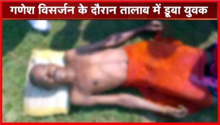 गणेश विसर्जन के दौरान बड़ा हादसा, तालाब में डूबने से चालीस वर्षीय युवक की मौत, गांव में शोक का माहौल, सदमे में परिवार
