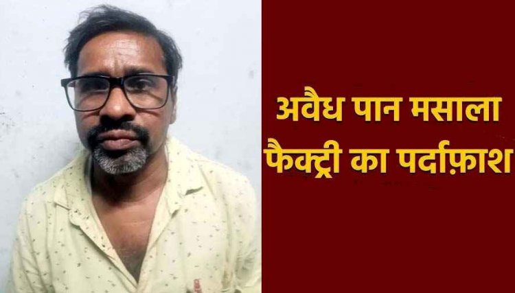 अवैध पान मसाला फैक्ट्री का पर्दाफाश, पान मसाला मैन्युफैक्चरिंग मशीन और 14 लाख का सामान जब्त, पुलिस की बड़ी कार्यवाही, एक आरोपी गिरफ्तार