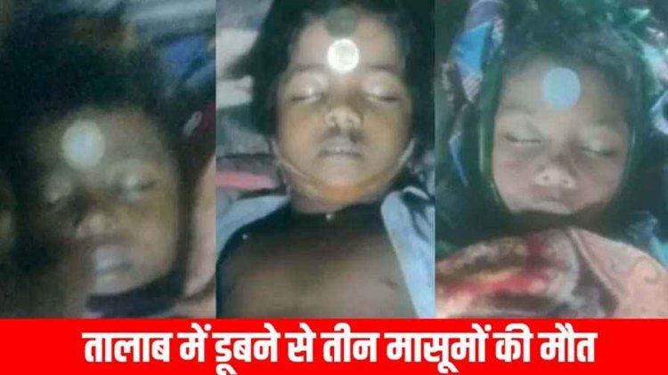 तालाब में नहाने गए तीन मासूम बच्चों की मौत, इलाके में फैली सनसनी, दीपावली की खुशियों के बीच गांव में पसरा मातम, सदमे में परिजन