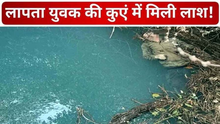 पिकनिक से लौटने के बाद लापता युवक की कुएं में मिली लाश, सिर पर चोट देख परिजनों ने जताई हत्या की आशंका, गांव में पसरा मातम