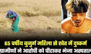 65 वर्षीय बुजुर्ग महिला से दुष्कर्म, खेत में अकेली देख दरिंदे ने मिटाई हवस की प्यास, ग्रामीणों ने दरिंदे को जमकर पीटा, आरोपी अस्पताल में भर्ती