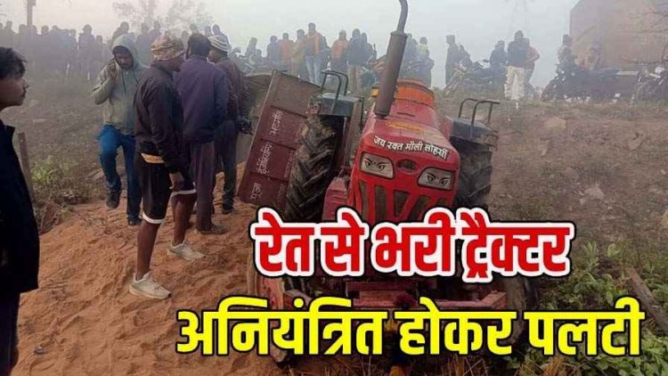 अनियंत्रित होकर पलटी रेत से भरी तेज रफ्तार ट्रैक्टर, दबने से चालक की मौके पर मौत, परिवार में छाया मातम, गांव में पसरा सन्नाटा