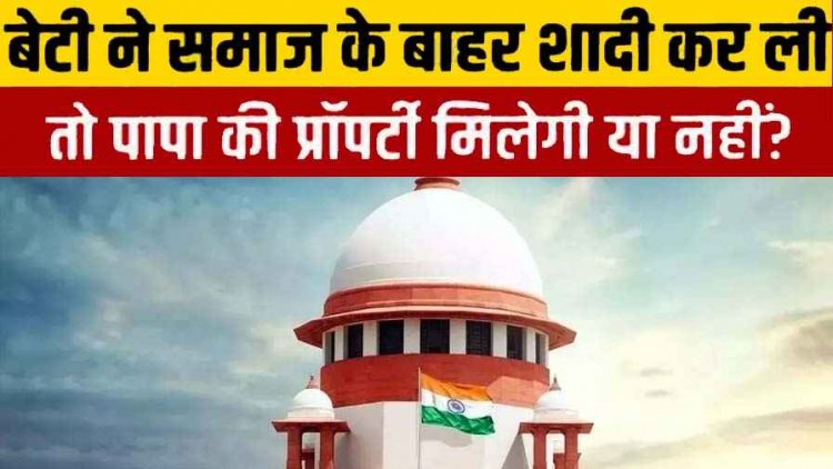 लैंगिक समानता के कई फैसलों के बाद सुप्रीम कोर्ट का फैसला, समुदाय से बाहर शादी पर बेटी को संपत्ति में हिस्सा नहीं, ‘पिता की वसीयत सर्वोपरि’