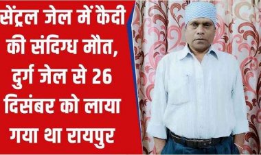 सेंट्रल जेल रायपुर में रेप के मामले में सजा काट रहे कैदी की संदिग्ध मौत, परिजनों ने लगाया इलाज में देरी का आरोप, मामले की जांच शुरु