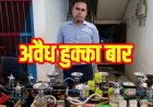 होटल की छत पर चल रहा अवैध हुक्का बार, पुलिस ने किया भंडाफोड़, आरोपी संचालक सिद्धार्थ गुप्ता गिरफ्तार, हजारों का सामान जब्त