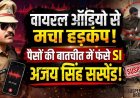 घूसखोरी और राजनीतिक दबाव में दबा केस? महिला का फूट पड़ा गुस्सा, लेनदेन का आडियो वायरल होने के बाद मचा हडकंप, उप निरीक्षक अजय सिंह सस्पेंड