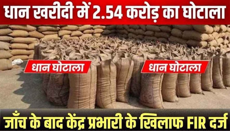 धान खरीदी में 2.54 करोड़ का घोटाला, केंद्र प्रभारी विक्रम सिंह पर गबन का आरोप, ऑनलाइन एंट्री और स्टॉक में बड़ा अंतर, जांच के बाद अब FIR दर्ज